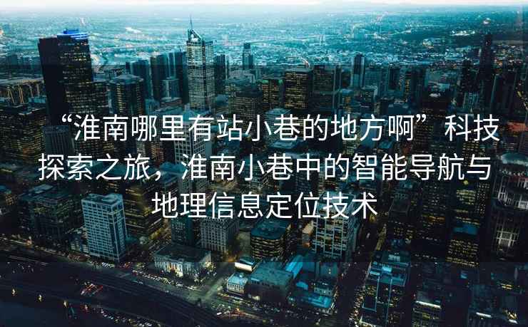 “淮南哪里有站小巷的地方啊”科技探索之旅，淮南小巷中的智能導航與地理信息定位技術