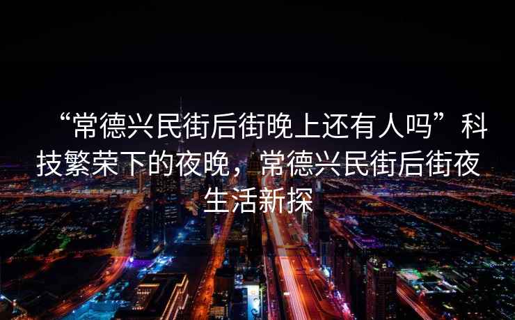 “常德興民街后街晚上還有人嗎”科技繁榮下的夜晚，常德興民街后街夜生活新探