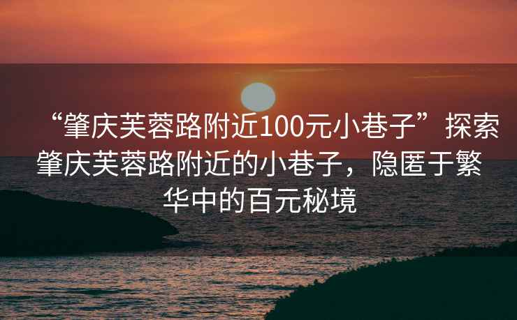 “肇慶芙蓉路附近100元小巷子”探索肇慶芙蓉路附近的小巷子，隱匿于繁華中的百元秘境