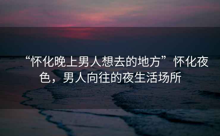 “懷化晚上男人想去的地方”懷化夜色，男人向往的夜生活場所