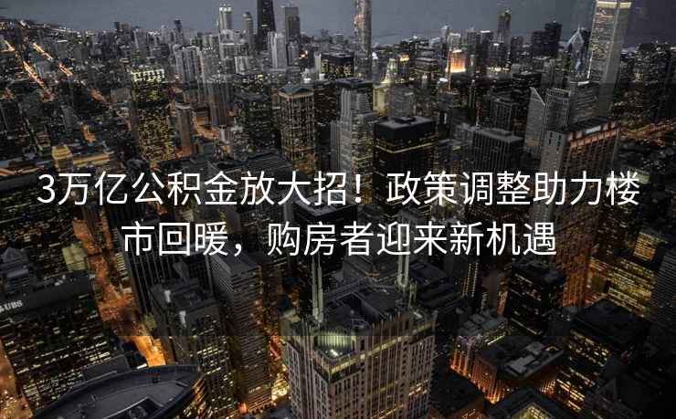 3萬億公積金放大招！政策調整助力樓市回暖，購房者迎來新機遇