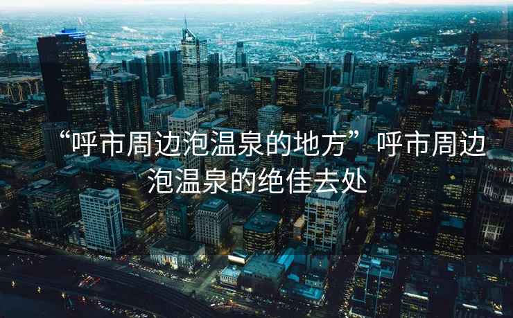 “呼市周邊泡溫泉的地方”呼市周邊泡溫泉的絕佳去處
