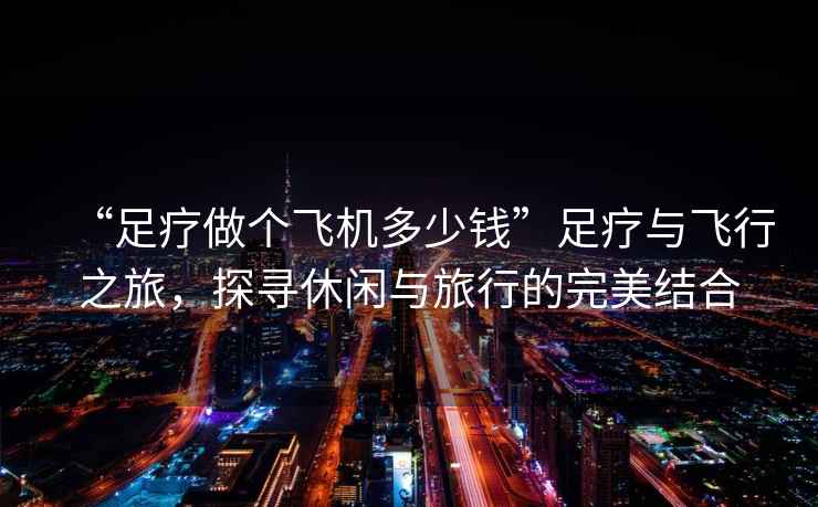 “足療做個飛機多少錢”足療與飛行之旅，探尋休閑與旅行的完美結合