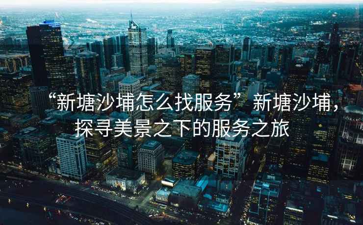 “新塘沙埔怎么找服務”新塘沙埔，探尋美景之下的服務之旅