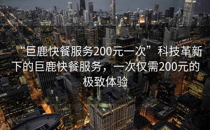 “巨鹿快餐服務200元一次”科技革新下的巨鹿快餐服務，一次僅需200元的極致體驗