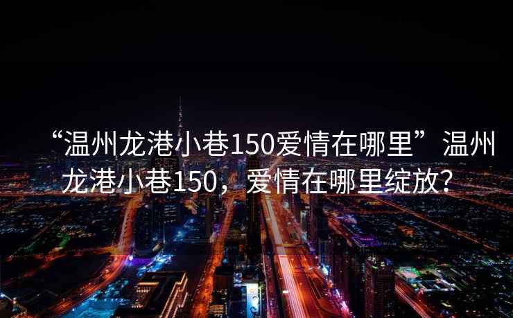 “溫州龍港小巷150愛情在哪里”溫州龍港小巷150，愛情在哪里綻放？