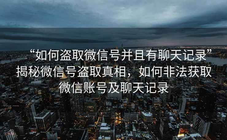 “如何盜取微信號并且有聊天記錄”揭秘微信號盜取真相，如何非法獲取微信賬號及聊天記錄