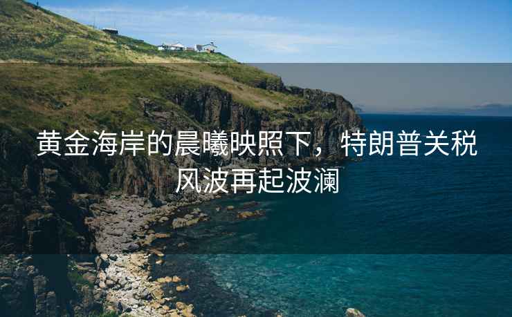 黃金海岸的晨曦映照下，特朗普關稅風波再起波瀾