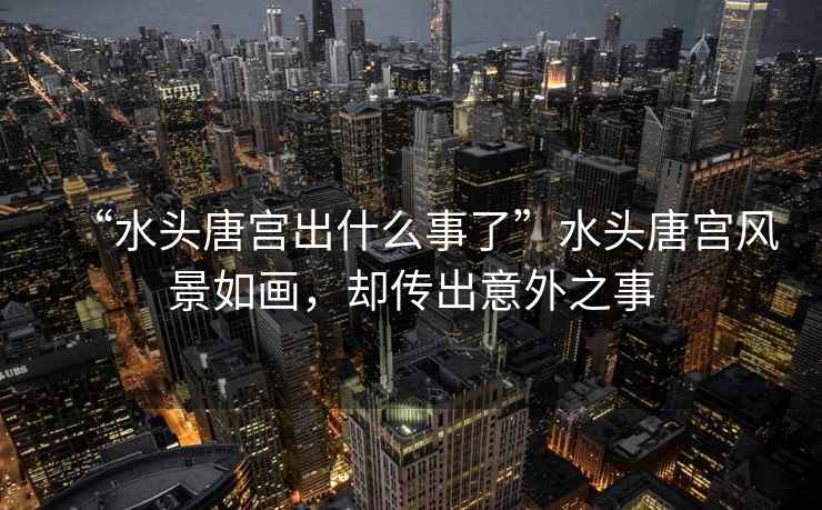 “水頭唐宮出什么事了”水頭唐宮風景如畫，卻傳出意外之事