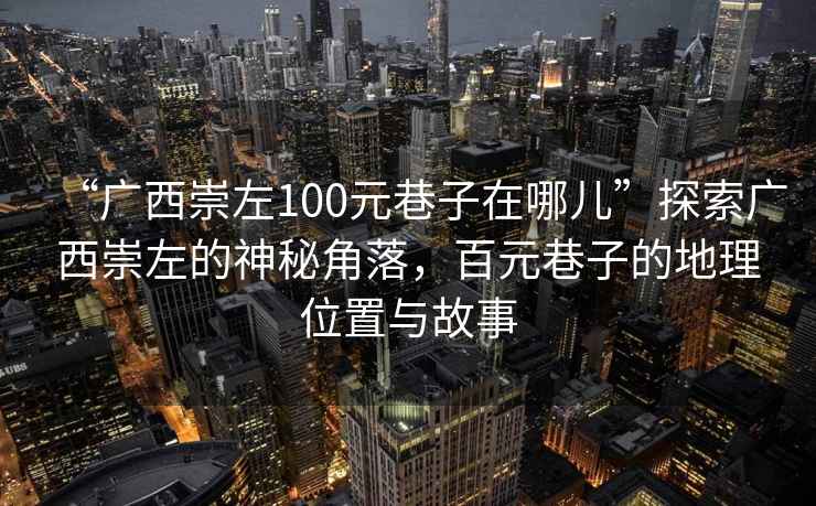 “廣西崇左100元巷子在哪兒”探索廣西崇左的神秘角落，百元巷子的地理位置與故事