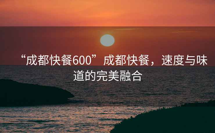 “成都快餐600”成都快餐，速度與味道的完美融合