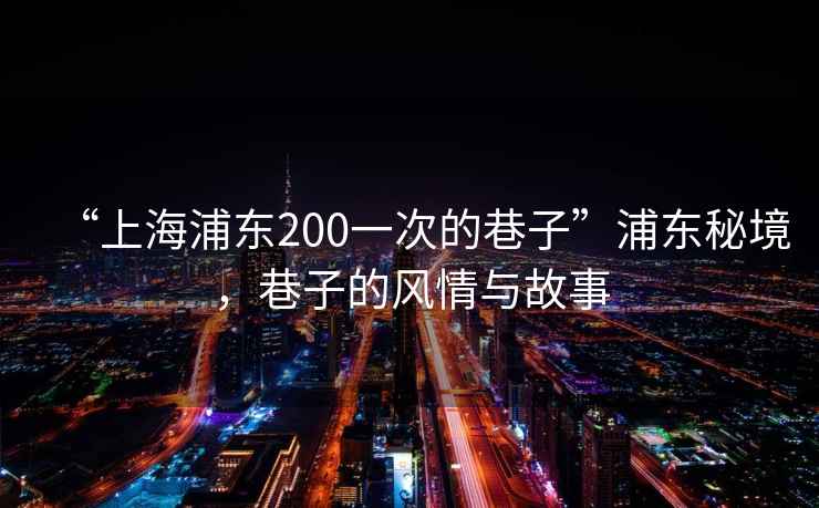 “上海浦東200一次的巷子”浦東秘境，巷子的風情與故事