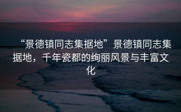 “景德鎮同志集據地”景德鎮同志集據地，千年瓷都的絢麗風景與豐富文化