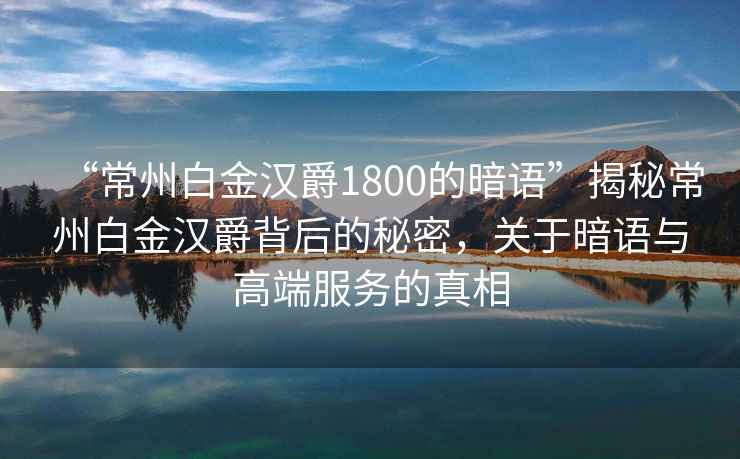“常州白金漢爵1800的暗語”揭秘常州白金漢爵背后的秘密，關(guān)于暗語與高端服務(wù)的真相