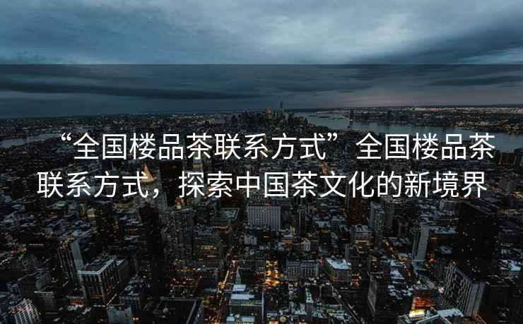 “全國樓品茶聯系方式”全國樓品茶聯系方式，探索中國茶文化的新境界