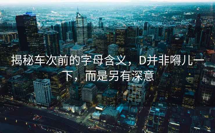 揭秘車次前的字母含義，D并非嘚兒一下，而是另有深意