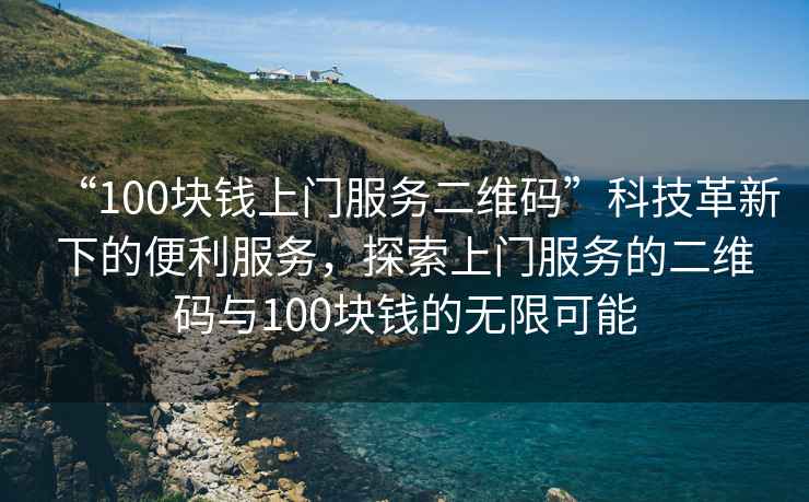 “100塊錢上門服務二維碼”科技革新下的便利服務，探索上門服務的二維碼與100塊錢的無限可能