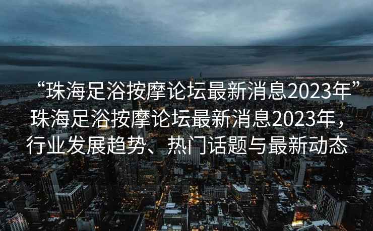 “珠海足浴按摩論壇最新消息2023年”珠海足浴按摩論壇最新消息2023年，行業發展趨勢、熱門話題與最新動態