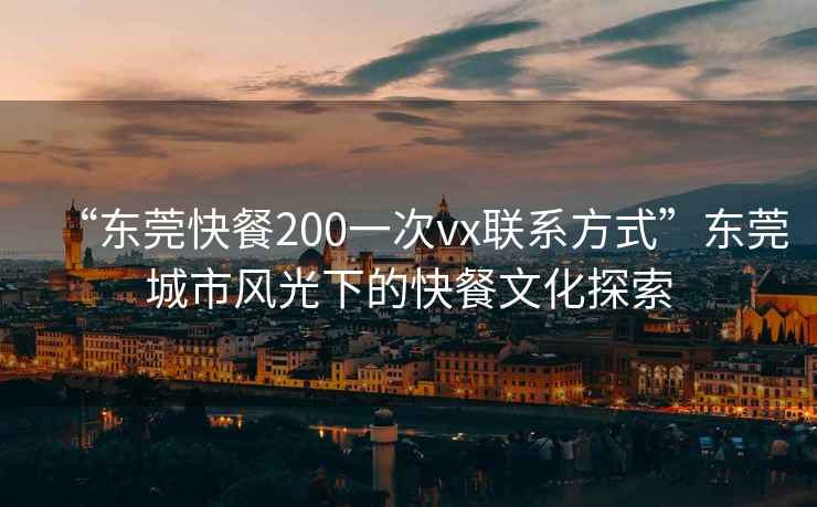“東莞快餐200一次vx聯系方式”東莞城市風光下的快餐文化探索