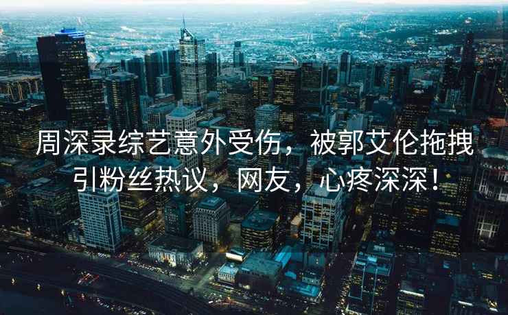 周深錄綜藝意外受傷，被郭艾倫拖拽引粉絲熱議，網友，心疼深深！