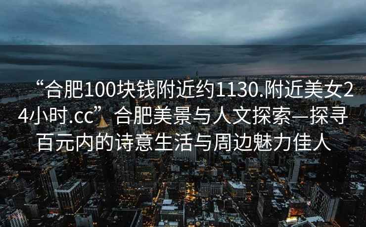 “合肥100塊錢附近約1130.附近美女24小時(shí).cc”合肥美景與人文探索—探尋百元內(nèi)的詩意生活與周邊魅力佳人