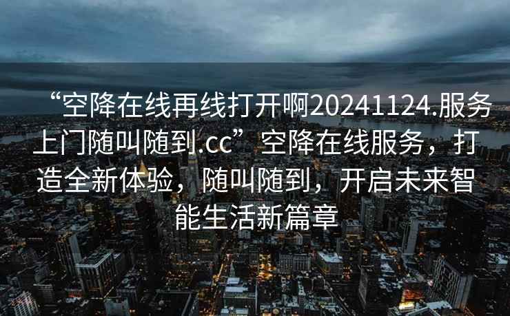 “空降在線再線打開啊20241124.服務(wù)上門隨叫隨到.cc”空降在線服務(wù)，打造全新體驗(yàn)，隨叫隨到，開啟未來智能生活新篇章