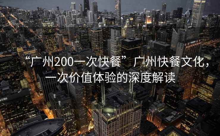 “廣州200一次快餐”廣州快餐文化，一次價(jià)值體驗(yàn)的深度解讀