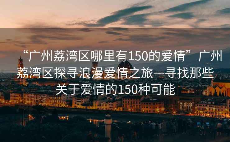 “廣州荔灣區哪里有150的愛情”廣州荔灣區探尋浪漫愛情之旅—尋找那些關于愛情的150種可能