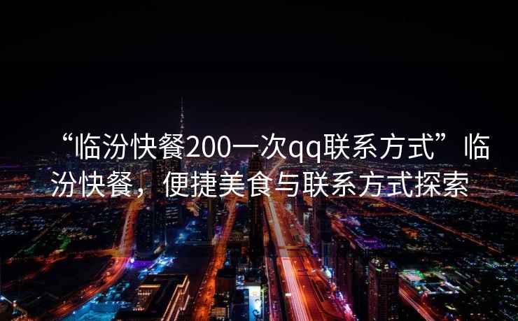 “臨汾快餐200一次qq聯(lián)系方式”臨汾快餐，便捷美食與聯(lián)系方式探索
