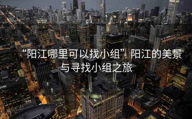 “陽江哪里可以找小組”陽江的美景與尋找小組之旅