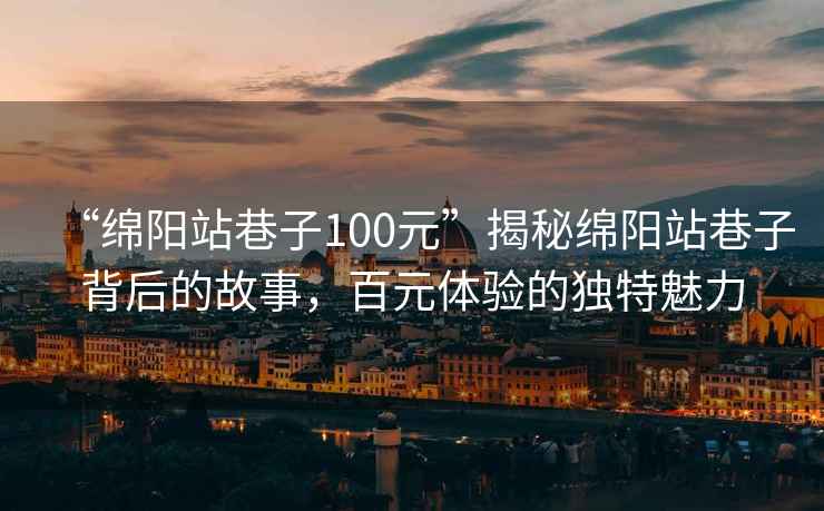“綿陽站巷子100元”揭秘綿陽站巷子背后的故事，百元體驗的獨特魅力