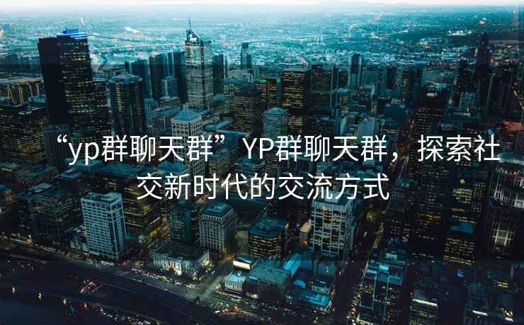 “yp群聊天群”YP群聊天群，探索社交新時代的交流方式
