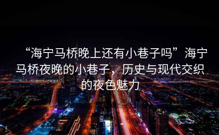 “海寧馬橋晚上還有小巷子嗎”海寧馬橋夜晚的小巷子，歷史與現代交織的夜色魅力