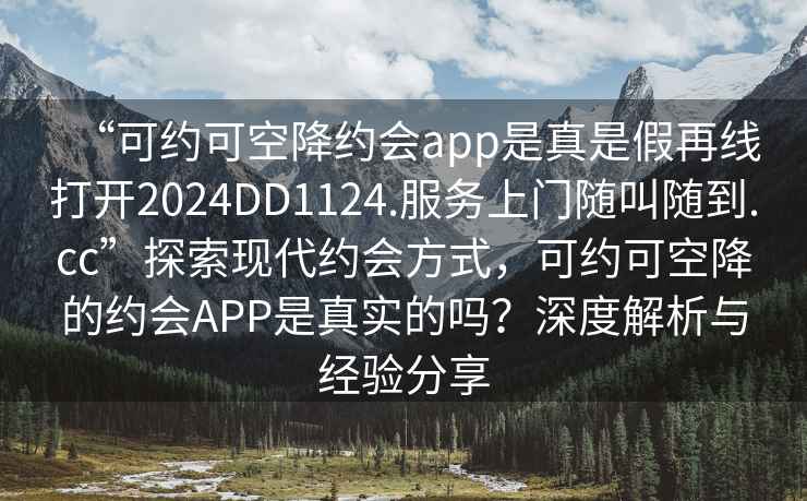 “可約可空降約會app是真是假再線打開2024DD1124.服務上門隨叫隨到.cc”探索現代約會方式，可約可空降的約會APP是真實的嗎？深度解析與經驗分享