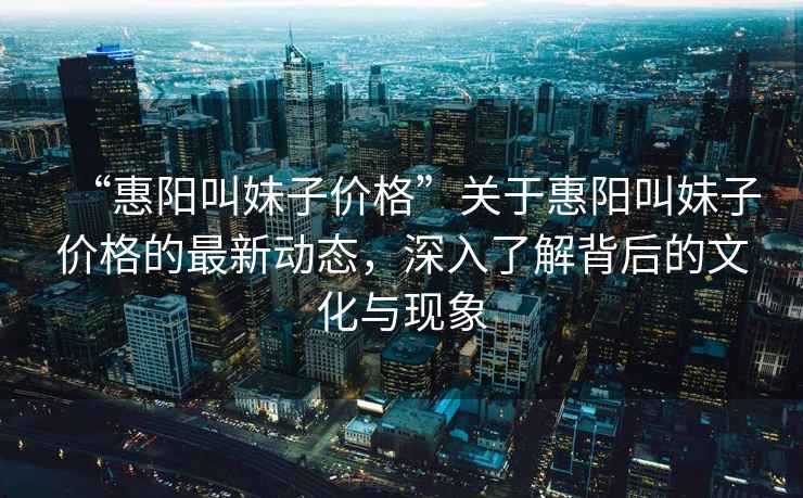 “惠陽叫妹子價格”關于惠陽叫妹子價格的最新動態，深入了解背后的文化與現象