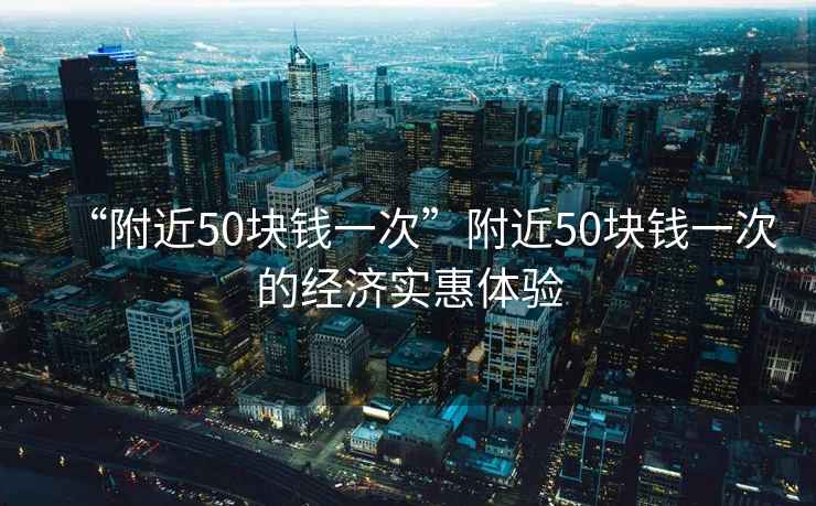 “附近50塊錢一次”附近50塊錢一次的經濟實惠體驗