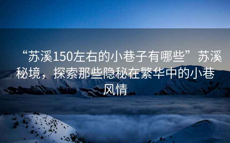 “蘇溪150左右的小巷子有哪些”蘇溪秘境，探索那些隱秘在繁華中的小巷風情