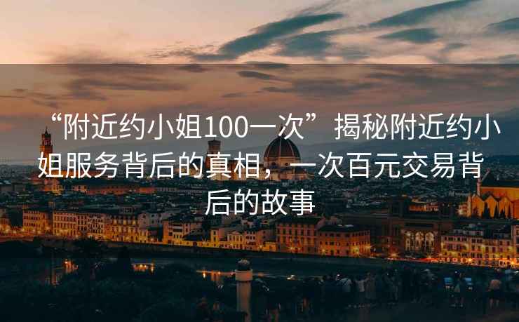 “附近約小姐100一次”揭秘附近約小姐服務背后的真相，一次百元交易背后的故事