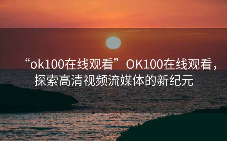 “ok100在線觀看”OK100在線觀看，探索高清視頻流媒體的新紀元