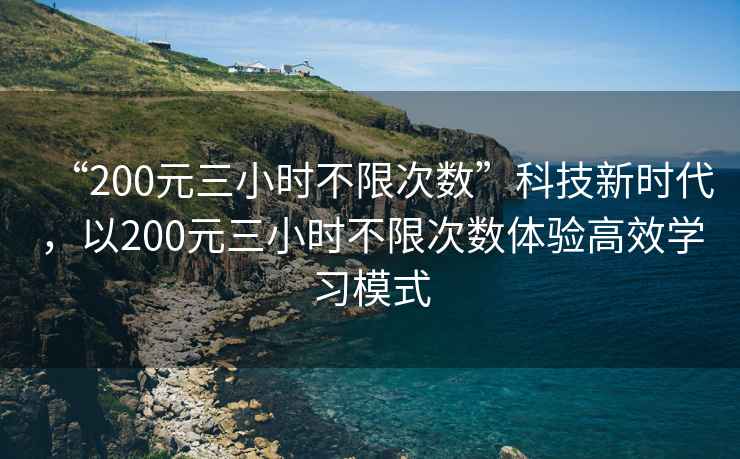 “200元三小時(shí)不限次數(shù)”科技新時(shí)代，以200元三小時(shí)不限次數(shù)體驗(yàn)高效學(xué)習(xí)模式