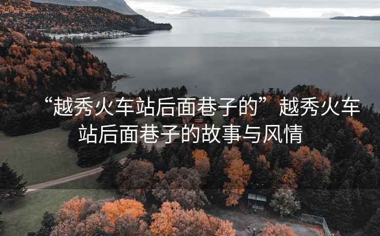 “越秀火車站后面巷子的”越秀火車站后面巷子的故事與風情