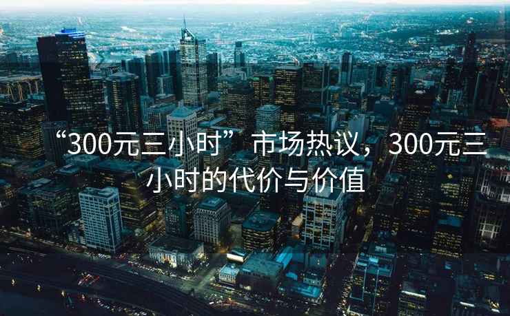 “300元三小時”市場熱議，300元三小時的代價與價值