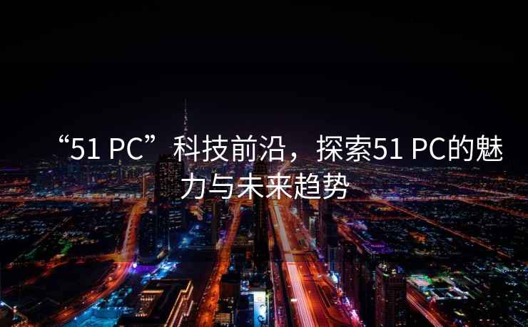 “51 PC”科技前沿，探索51 PC的魅力與未來趨勢