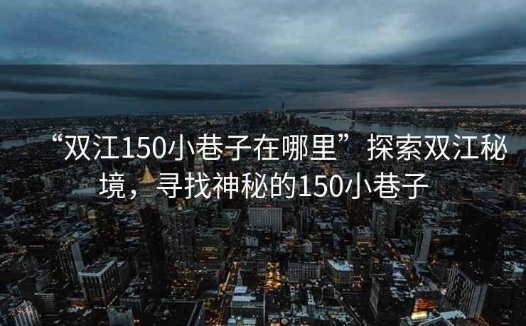 “雙江150小巷子在哪里”探索雙江秘境，尋找神秘的150小巷子