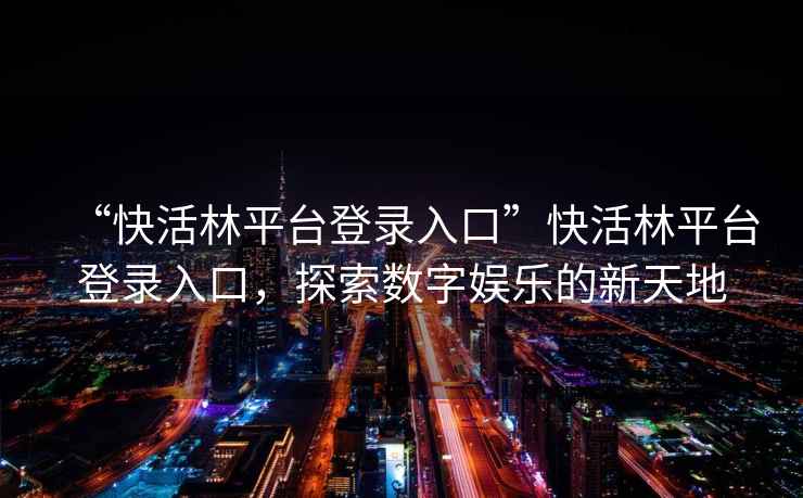 “快活林平臺登錄入口”快活林平臺登錄入口，探索數字娛樂的新天地