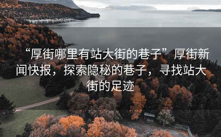 “厚街哪里有站大街的巷子”厚街新聞快報，探索隱秘的巷子，尋找站大街的足跡