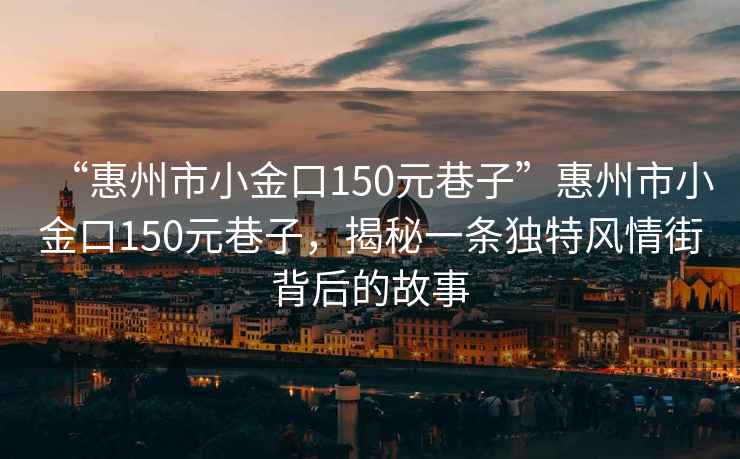 “惠州市小金口150元巷子”惠州市小金口150元巷子，揭秘一條獨特風情街背后的故事
