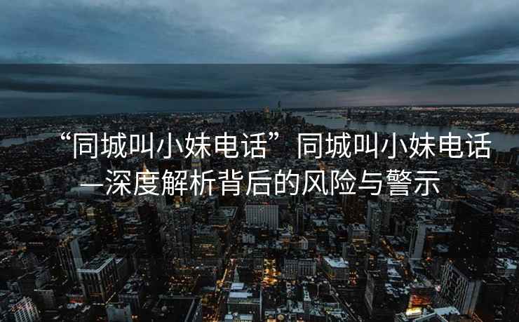 “同城叫小妹電話”同城叫小妹電話—深度解析背后的風(fēng)險(xiǎn)與警示