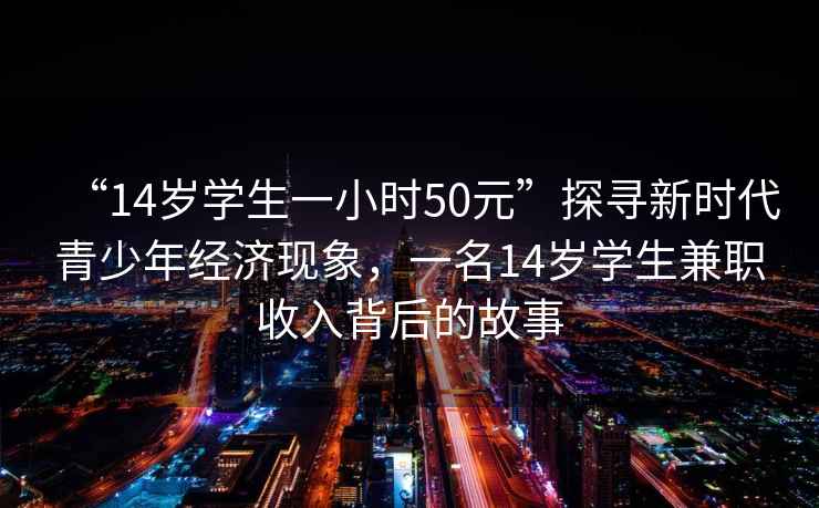 “14歲學生一小時50元”探尋新時代青少年經濟現象，一名14歲學生兼職收入背后的故事