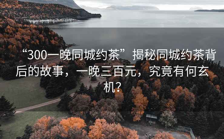 “300一晚同城約茶”揭秘同城約茶背后的故事，一晚三百元，究竟有何玄機(jī)？